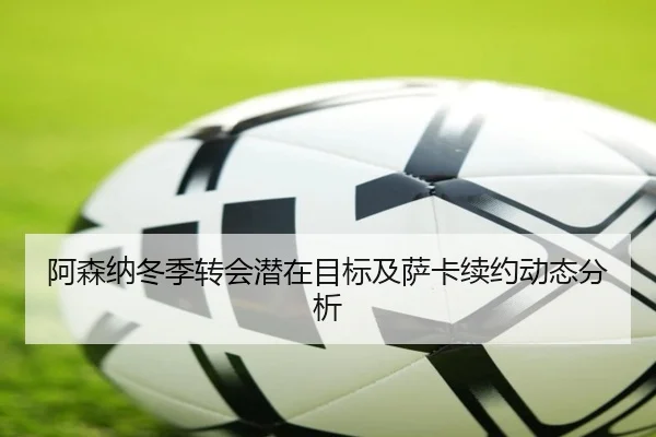 阿森纳冬季转会潜在目标及萨卡续约动态分析
